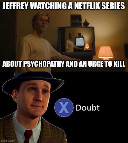 JEFFREY WATCHING A NETFLIX SERIES ABOUT PSYCHOPATHY AND AN URGE TO KILL | image tagged in dahmer template,l a noire press x to doubt | made w/ Imgflip meme maker