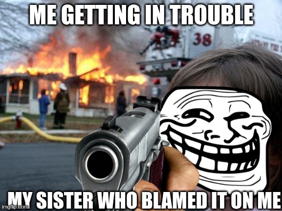 ME GETTING IN TROUBLE; MY SISTER WHO BLAMED IT ON ME | made w/ Imgflip meme maker