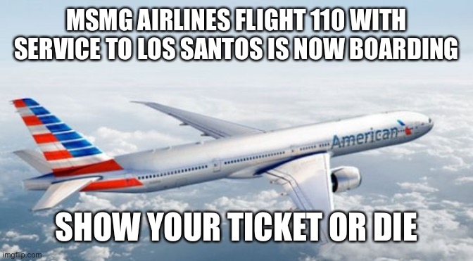 American Airlines Jet | MSMG AIRLINES FLIGHT 110 WITH SERVICE TO LOS SANTOS IS NOW BOARDING; SHOW YOUR TICKET OR DIE | image tagged in american airlines jet | made w/ Imgflip meme maker