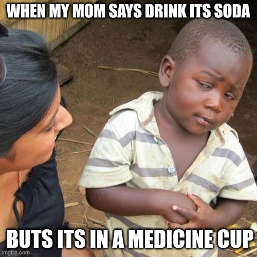 Third World Skeptical Kid | WHEN MY MOM SAYS DRINK ITS SODA; BUTS ITS IN A MEDICINE CUP | image tagged in memes,third world skeptical kid | made w/ Imgflip meme maker
