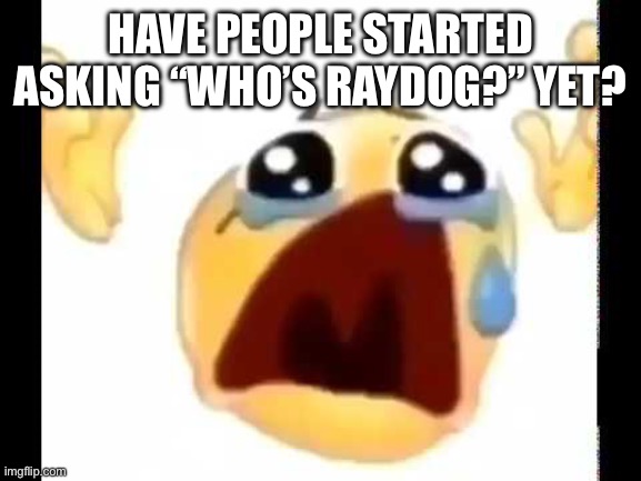 cursed crying emoji | HAVE PEOPLE STARTED ASKING “WHO’S RAYDOG?” YET? | image tagged in cursed crying emoji | made w/ Imgflip meme maker