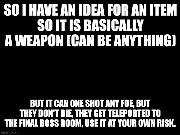 Every bosses in one room could be hilarious.. | SO I HAVE AN IDEA FOR AN ITEM
SO IT IS BASICALLY A WEAPON (CAN BE ANYTHING); BUT IT CAN ONE SHOT ANY FOE, BUT THEY DON'T DIE, THEY GET TELEPORTED TO THE FINAL BOSS ROOM, USE IT AT YOUR OWN RISK. | made w/ Imgflip meme maker