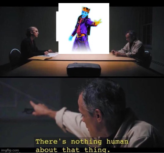 There's nothing human about that thing | image tagged in there's nothing human about that thing,just dance | made w/ Imgflip meme maker