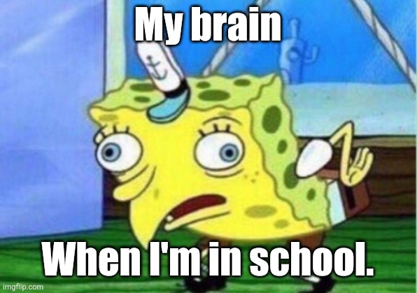 Mocking Spongebob Meme | My brain; When I'm in school. | image tagged in memes,mocking spongebob | made w/ Imgflip meme maker