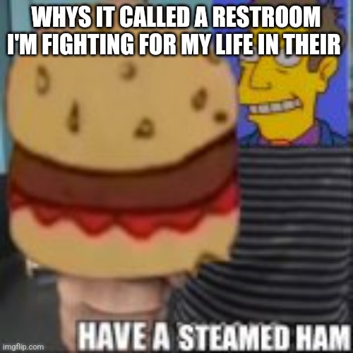 Have a steamed ham | WHYS IT CALLED A RESTROOM I'M FIGHTING FOR MY LIFE IN THEIR | image tagged in have a steamed ham | made w/ Imgflip meme maker