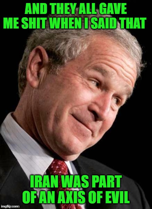 George W. Bush Blame  | AND THEY ALL GAVE ME SHIT WHEN I SAID THAT IRAN WAS PART OF AN AXIS OF EVIL | image tagged in george w bush blame | made w/ Imgflip meme maker