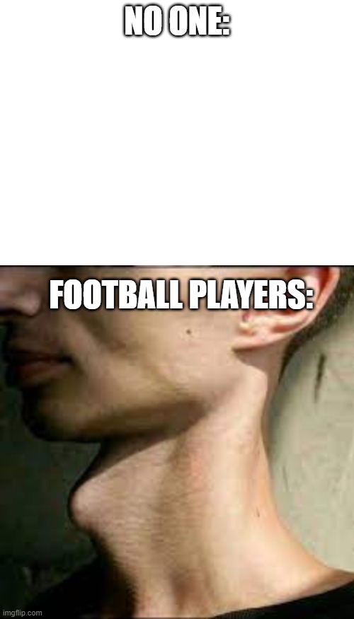 adam's apple | NO ONE:; FOOTBALL PLAYERS: | image tagged in blank white template,football,adams apple | made w/ Imgflip meme maker