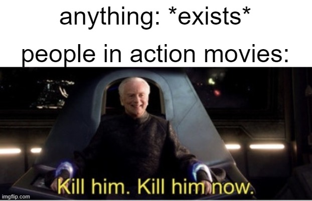 Kill him kill him now | anything: *exists*; people in action movies: | image tagged in kill him kill him now,memes | made w/ Imgflip meme maker