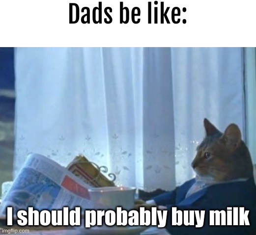 o7 | Dads be like:; I should probably buy milk | image tagged in memes,i should buy a boat cat | made w/ Imgflip meme maker