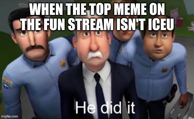 its always him | WHEN THE TOP MEME ON THE FUN STREAM ISN'T ICEU | image tagged in he did it | made w/ Imgflip meme maker