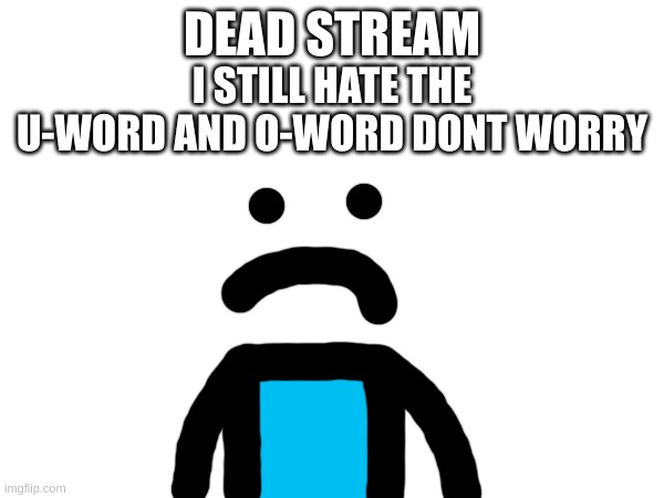 DEAD STREAM; I STILL HATE THE U-WORD AND O-WORD DONT WORRY | made w/ Imgflip meme maker