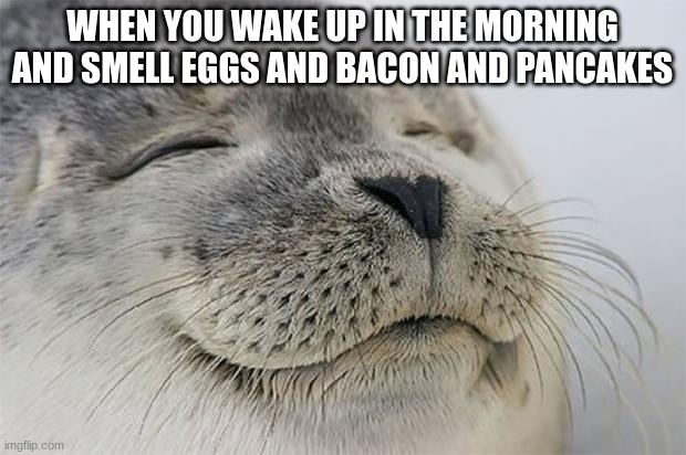 AHH FRESH BREAKfEAST | WHEN YOU WAKE UP IN THE MORNING AND SMELL EGGS AND BACON AND PANCAKES | image tagged in memes,satisfied seal,funny,front page,trending,food | made w/ Imgflip meme maker