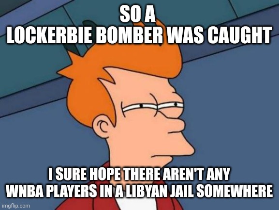 Futurama Fry |  SO A 
LOCKERBIE BOMBER WAS CAUGHT; I SURE HOPE THERE AREN'T ANY WNBA PLAYERS IN A LIBYAN JAIL SOMEWHERE | image tagged in memes,futurama fry | made w/ Imgflip meme maker
