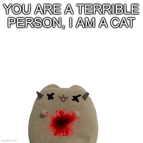 The reason he is mad is because you only get this dialogue if you hit him, otherwise he is an npc | YOU ARE A TERRIBLE PERSON, I AM A CAT | image tagged in e | made w/ Imgflip meme maker