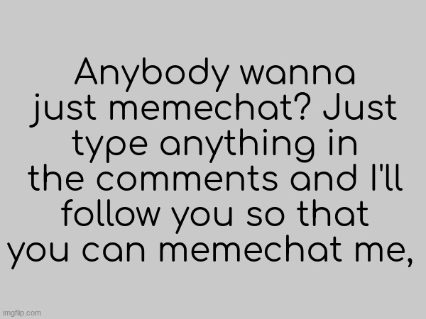 Anyone?? | Anybody wanna just memechat? Just type anything in the comments and I'll follow you so that you can memechat me, | image tagged in memechat | made w/ Imgflip meme maker