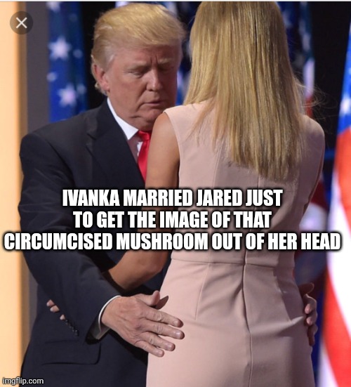 She can't get rid of that pesky fungal infection | IVANKA MARRIED JARED JUST TO GET THE IMAGE OF THAT CIRCUMCISED MUSHROOM OUT OF HER HEAD | image tagged in ivanka trump,pervert,old pervert | made w/ Imgflip meme maker