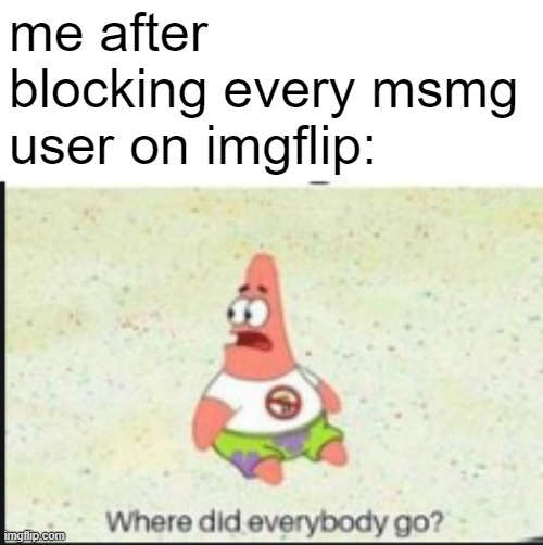 alone patrick | me after blocking every msmg user on imgflip: | image tagged in alone patrick | made w/ Imgflip meme maker
