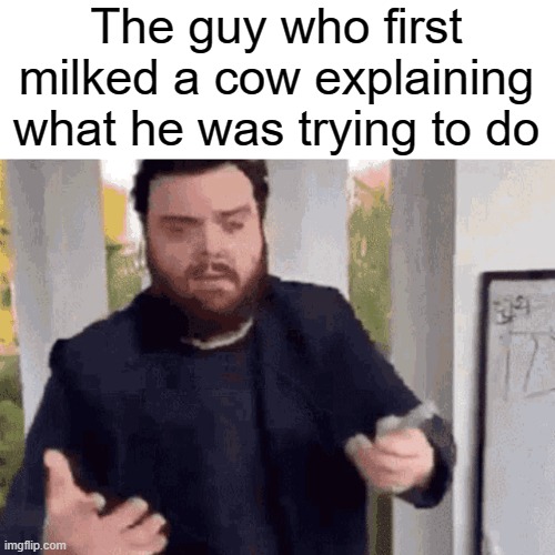 What was he really doing though? | The guy who first milked a cow explaining what he was trying to do | image tagged in fast guy explaining,memes,dank memes | made w/ Imgflip meme maker