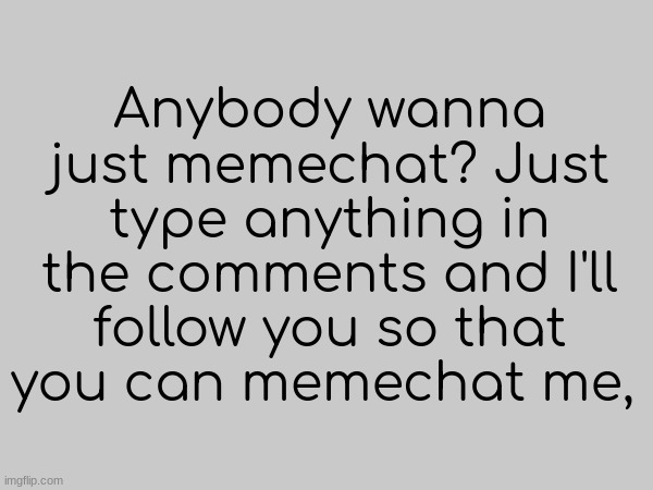 Anyone? | Anybody wanna just memechat? Just type anything in the comments and I'll follow you so that you can memechat me, | image tagged in memechat | made w/ Imgflip meme maker