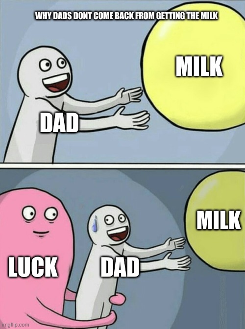 Running Away Balloon Meme | WHY DADS DONT COME BACK FROM GETTING THE MILK; MILK; DAD; MILK; LUCK; DAD | image tagged in memes,running away balloon | made w/ Imgflip meme maker
