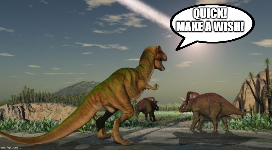 Dinosaurs meteor | QUICK! MAKE A WISH! | image tagged in dinosaurs meteor | made w/ Imgflip meme maker