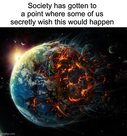 It is the end of the world as we know it | Society has gotten to a point where some of us secretly wish this would happen | image tagged in it is the end of the world as we know it | made w/ Imgflip meme maker