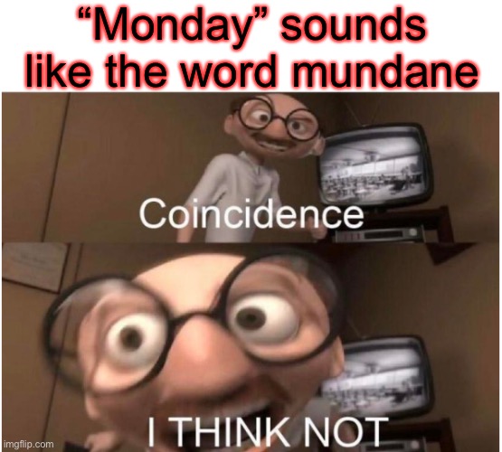 If you get it you get it | “Monday” sounds like the word mundane | image tagged in coincidence i think not | made w/ Imgflip meme maker