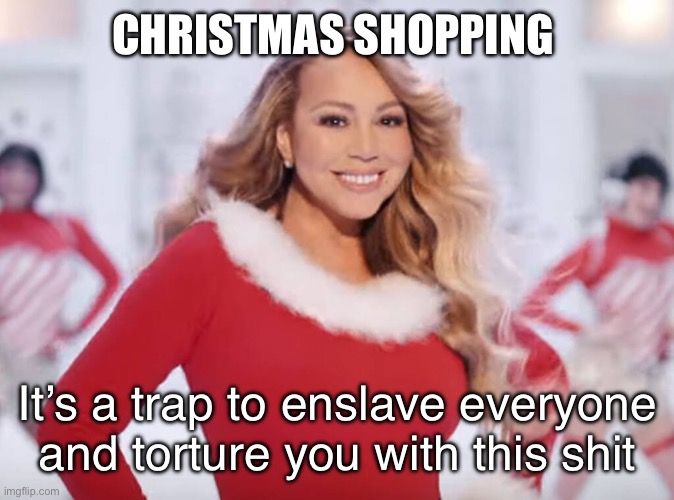 Mariah Carey all I want for Christmas is you | CHRISTMAS SHOPPING It’s a trap to enslave everyone and torture you with this shit | image tagged in mariah carey all i want for christmas is you | made w/ Imgflip meme maker