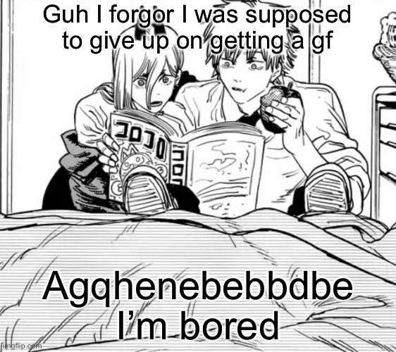 Denji and power | Guh I forgor I was supposed to give up on getting a gf; Agqhenebebbdbe
I’m bored | image tagged in denji and power | made w/ Imgflip meme maker