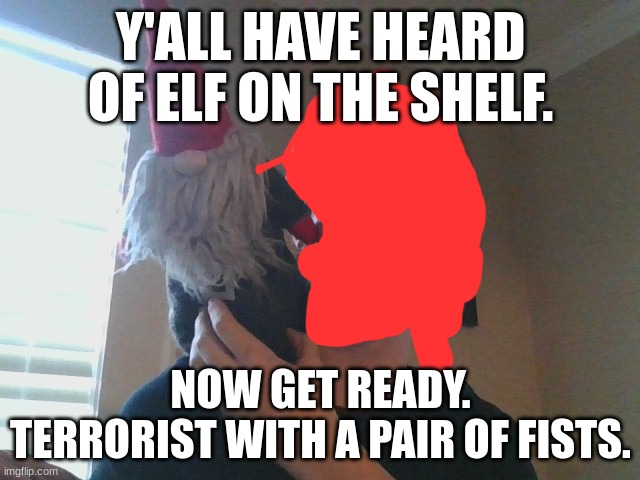 Clever title name | Y'ALL HAVE HEARD OF ELF ON THE SHELF. NOW GET READY.
TERRORIST WITH A PAIR OF FISTS. | image tagged in terrorist,gnome | made w/ Imgflip meme maker