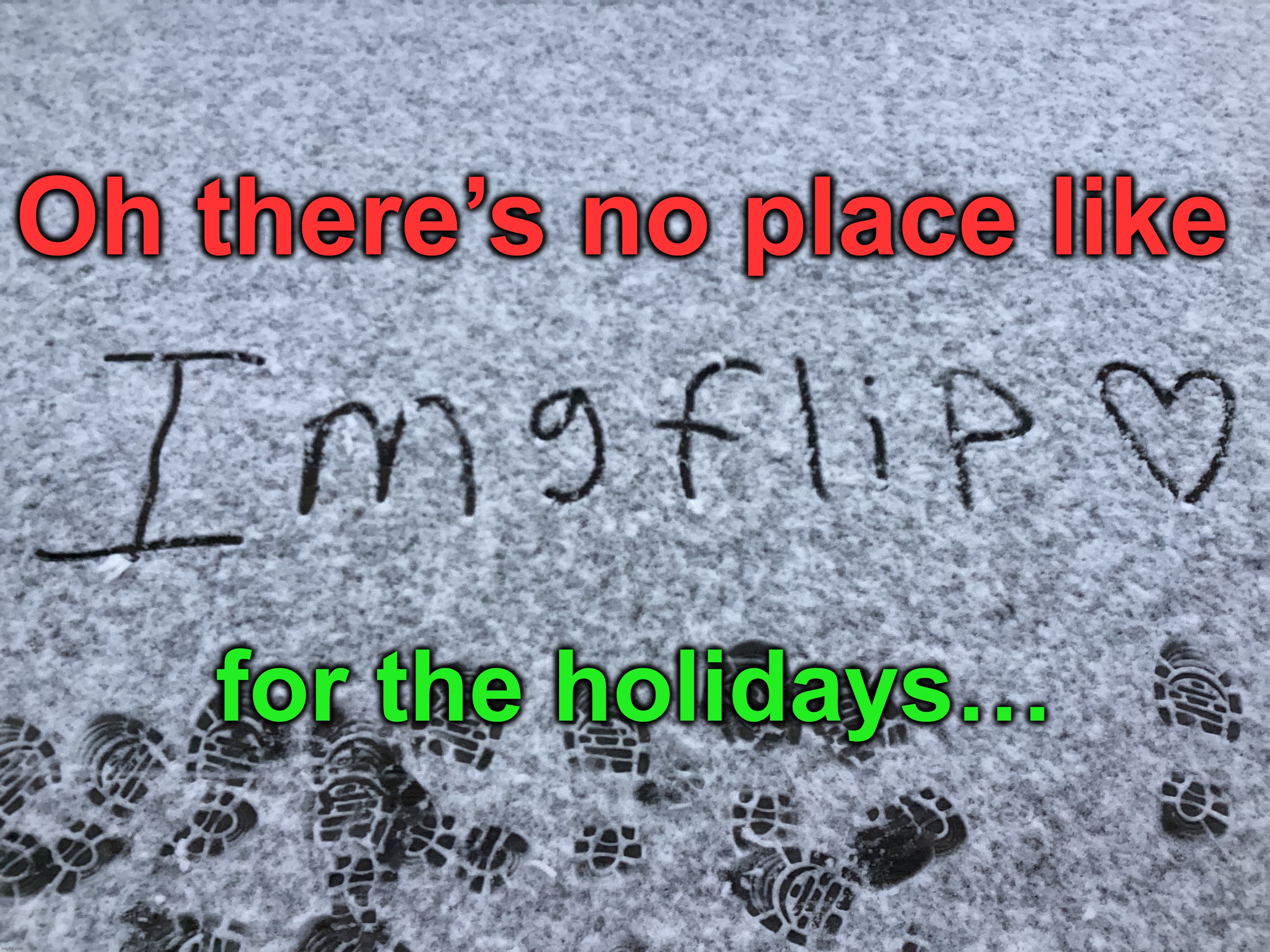 It snowed today. I had an idea :) | Oh there’s no place like; for the holidays… | image tagged in memes,funny,imgflip,merry christmas,christmas,snow | made w/ Imgflip meme maker