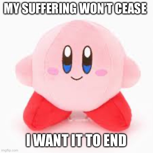 MY SUFFERING WON’T CEASE I WANT IT TO END | made w/ Imgflip meme maker