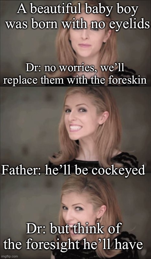 Foresight | A beautiful baby boy was born with no eyelids Dr: no worries, we’ll replace them with the foreskin Father: he’ll be cockeyed Dr: but think o | image tagged in memes,bad pun anna kendrick,penis | made w/ Imgflip meme maker