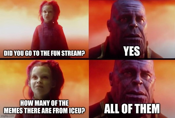 all I see is I C E U | DID YOU GO TO THE FUN STREAM? YES; HOW MANY OF THE MEMES THERE ARE FROM ICEU? ALL OF THEM | image tagged in thanos what did it cost,iceu | made w/ Imgflip meme maker