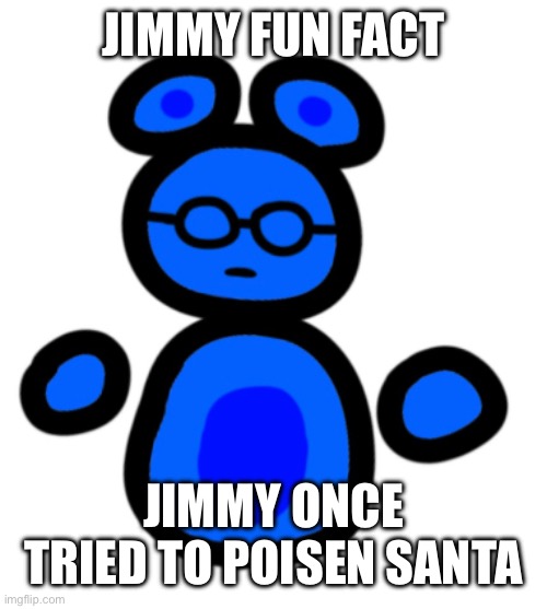 jimmy with hands | JIMMY FUN FACT; JIMMY ONCE TRIED TO POISEN SANTA | image tagged in jimmy with hands | made w/ Imgflip meme maker