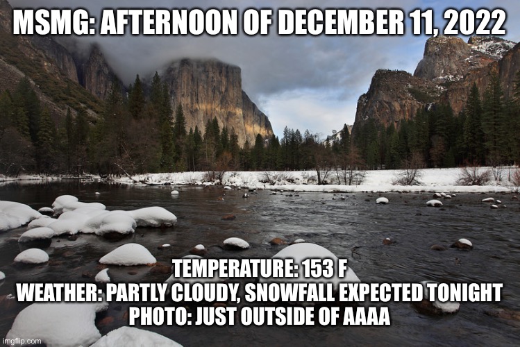 MSMG: AFTERNOON OF DECEMBER 11, 2022; TEMPERATURE: 153 F
WEATHER: PARTLY CLOUDY, SNOWFALL EXPECTED TONIGHT
PHOTO: JUST OUTSIDE OF AAAA | made w/ Imgflip meme maker