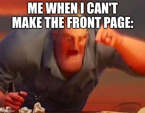 :( | ME WHEN I CAN'T MAKE THE FRONT PAGE: | image tagged in mr incredible mad | made w/ Imgflip meme maker