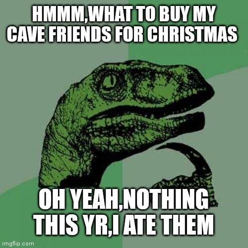 Philosoraptor | HMMM,WHAT TO BUY MY CAVE FRIENDS FOR CHRISTMAS; OH YEAH,NOTHING THIS YR,I ATE THEM | image tagged in memes,philosoraptor | made w/ Imgflip meme maker