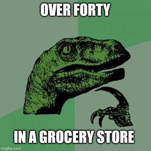 Philosoraptor | OVER FORTY; IN A GROCERY STORE | image tagged in memes,philosoraptor | made w/ Imgflip meme maker