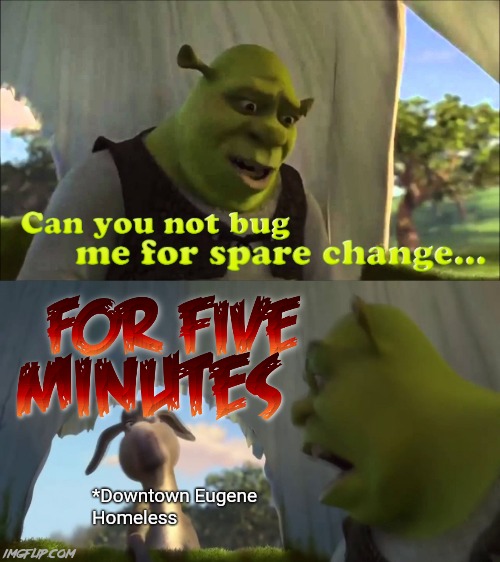They bug me for spare change everywhere I go (Español en comentarios) | *Downtown Eugene
Homeless | image tagged in can you not x for five minutes,shrek,shrek for five minutes,x x everywhere,oregon,local | made w/ Imgflip meme maker