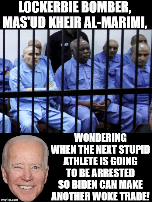 Lockerbie Bomber wondering when he will be traded in a Biden Woke trade! | LOCKERBIE BOMBER, MAS'UD KHEIR AL-MARIMI, WONDERING WHEN THE NEXT STUPID ATHLETE IS GOING TO BE ARRESTED SO BIDEN CAN MAKE ANOTHER WOKE TRADE! | image tagged in stupid people,woke,idiot,smilin biden,laughing terrorist | made w/ Imgflip meme maker