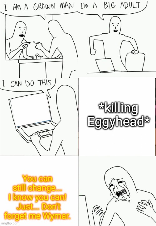 *self hate intensifies* | *killing Eggyhead*; You can still change... I know you can!
 Just... Don't forget me Wymar. | image tagged in i'm a grown man i am a big adult i can do this | made w/ Imgflip meme maker