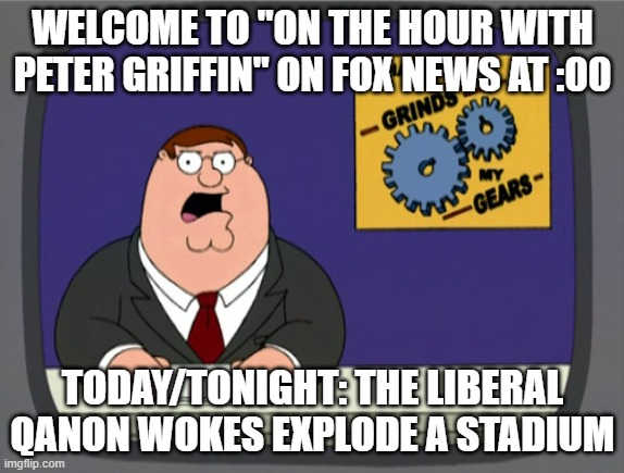 Peter Griffin News | WELCOME TO "ON THE HOUR WITH PETER GRIFFIN" ON FOX NEWS AT :00; TODAY/TONIGHT: THE LIBERAL QANON WOKES EXPLODE A STADIUM | image tagged in memes,peter griffin news | made w/ Imgflip meme maker