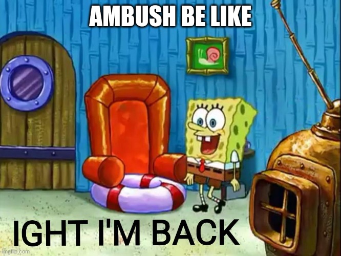 Ight im back | AMBUSH BE LIKE | image tagged in ight im back | made w/ Imgflip meme maker