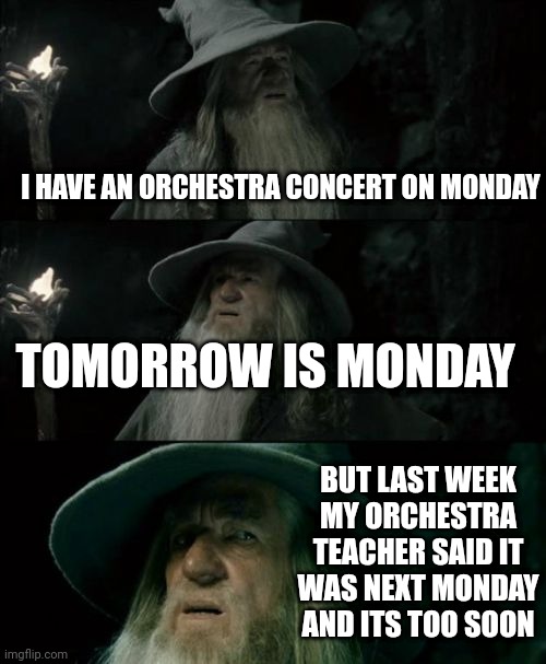 Confused Gandalf Meme | I HAVE AN ORCHESTRA CONCERT ON MONDAY; TOMORROW IS MONDAY; BUT LAST WEEK MY ORCHESTRA TEACHER SAID IT WAS NEXT MONDAY AND ITS TOO SOON | image tagged in memes,confused gandalf | made w/ Imgflip meme maker
