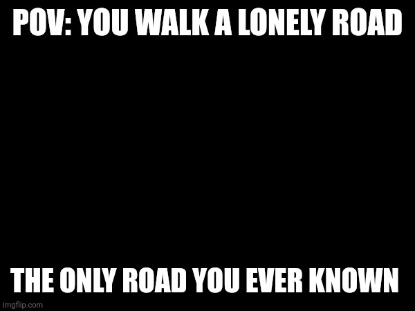 Pov: you walk a lonely road, wdyd? | POV: YOU WALK A LONELY ROAD; THE ONLY ROAD YOU EVER KNOWN | made w/ Imgflip meme maker