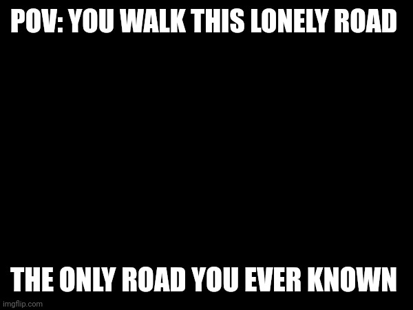 Pov: you walk this lonely road, wdyd? | POV: YOU WALK THIS LONELY ROAD; THE ONLY ROAD YOU EVER KNOWN | made w/ Imgflip meme maker