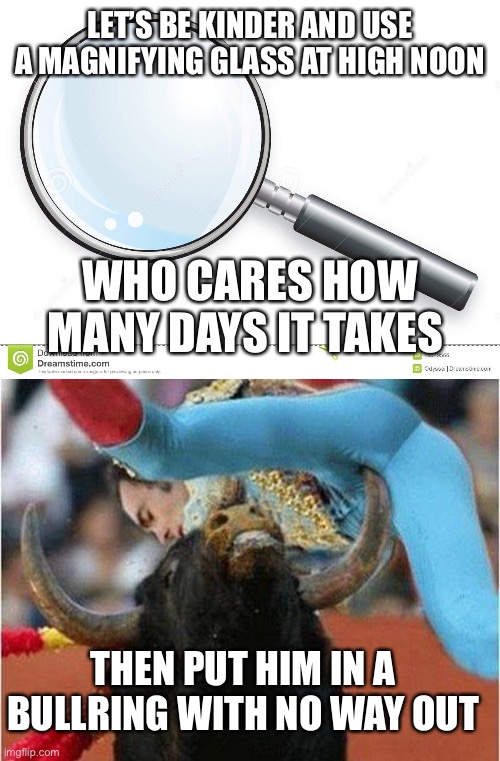 LET’S BE KINDER AND USE A MAGNIFYING GLASS AT HIGH NOON WHO CARES HOW MANY DAYS IT TAKES THEN PUT HIM IN A BULLRING WITH NO WAY OUT | image tagged in magnifying glass,bullfighter | made w/ Imgflip meme maker