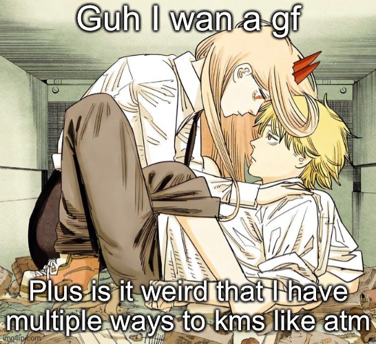 Denji and power | Guh I wan a gf; Plus is it weird that I have multiple ways to kms like atm | image tagged in denji and power | made w/ Imgflip meme maker