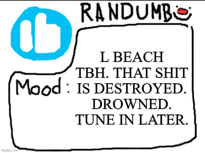 Randumb announcement | L BEACH TBH. THAT SHIT IS DESTROYED. DROWNED. TUNE IN LATER. | image tagged in randumb announcement | made w/ Imgflip meme maker